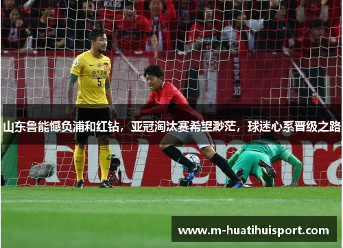 山东鲁能憾负浦和红钻，亚冠淘汰赛希望渺茫，球迷心系晋级之路