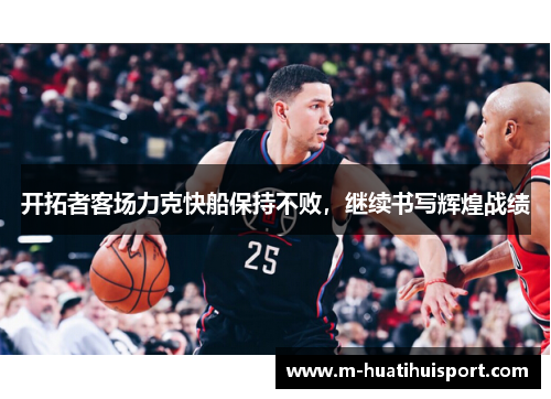开拓者客场力克快船保持不败，继续书写辉煌战绩